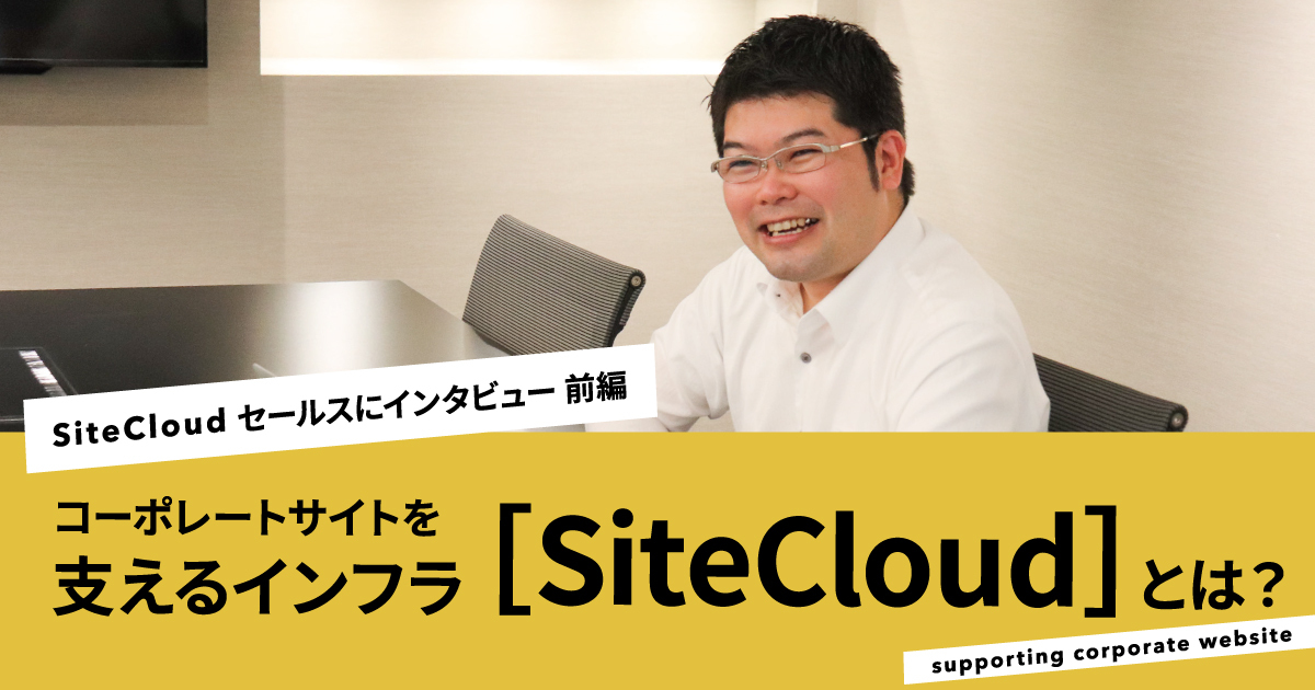 【インタビュー前編】コーポレートサイトを支えるインフラ”SiteCloud”とは？